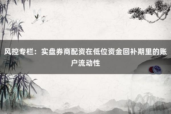 风控专栏:实盘券商配资在低位资金回补期里的账户流动性