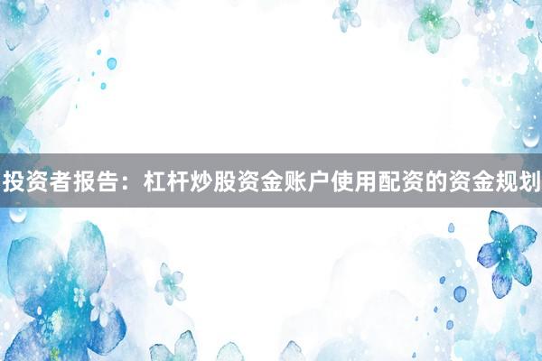 投资者报告：杠杆炒股资金账户使用配资的资金规划