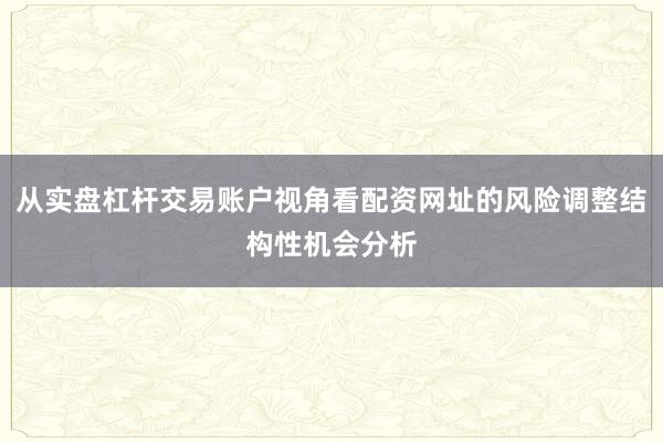 从实盘杠杆交易账户视角看配资网址的风险调整结构性机会分析