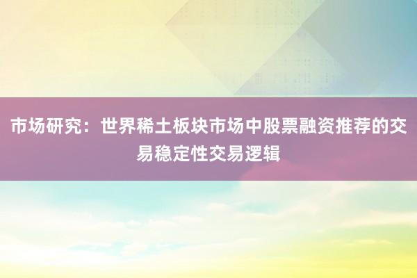 市场研究：世界稀土板块市场中股票融资推荐的交易稳定性交易逻辑