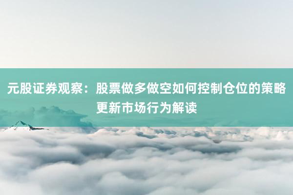 元股证券观察：股票做多做空如何控制仓位的策略更新市场行为解读