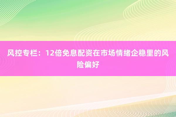 风控专栏：12倍免息配资在市场情绪企稳里的风险偏好