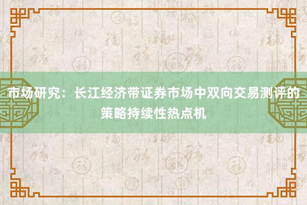 市场研究：长江经济带证券市场中双向交易测评的策略持续性热点机