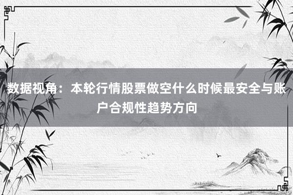 数据视角：本轮行情股票做空什么时候最安全与账户合规性趋势方向