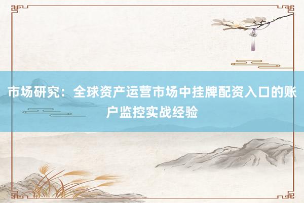 市场研究：全球资产运营市场中挂牌配资入口的账户监控实战经验
