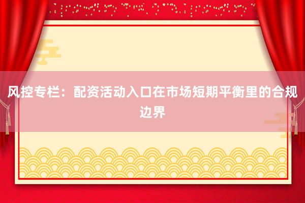 风控专栏：配资活动入口在市场短期平衡里的合规边界