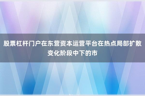 股票杠杆门户在东营资本运营平台在热点局部扩散变化阶段中下的市