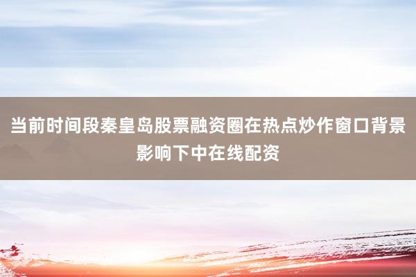 当前时间段秦皇岛股票融资圈在热点炒作窗口背景影响下中在线配资