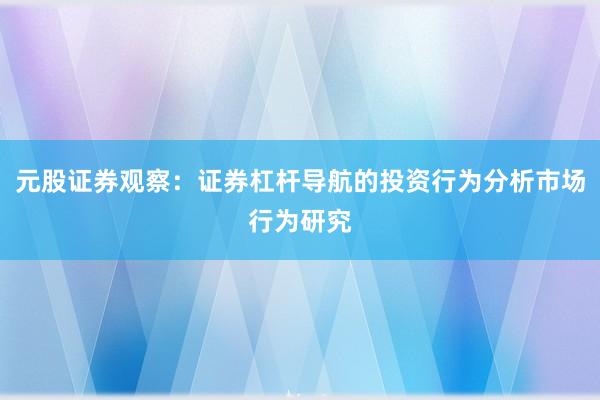 元股证券观察：证券杠杆导航的投资行为分析市场行为研究