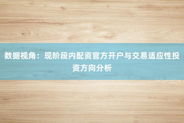 数据视角：现阶段内配资官方开户与交易适应性投资方向分析
