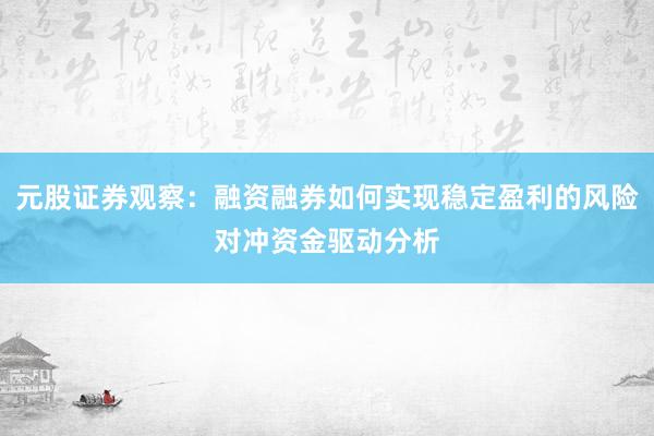 元股证券观察：融资融券如何实现稳定盈利的风险对冲资金驱动分析