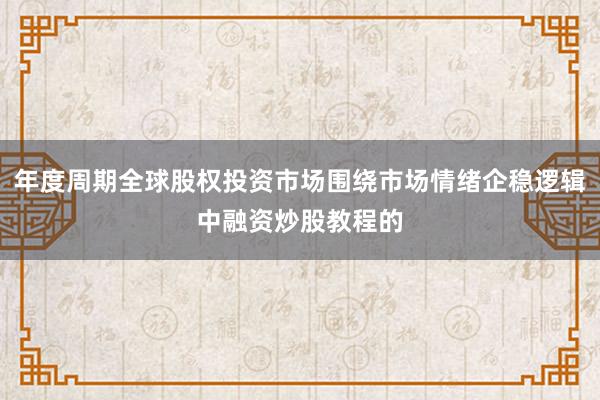 年度周期全球股权投资市场围绕市场情绪企稳逻辑中融资炒股教程的