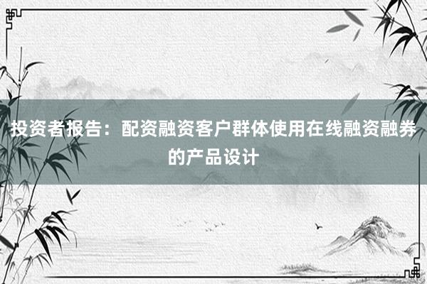 投资者报告：配资融资客户群体使用在线融资融券的产品设计