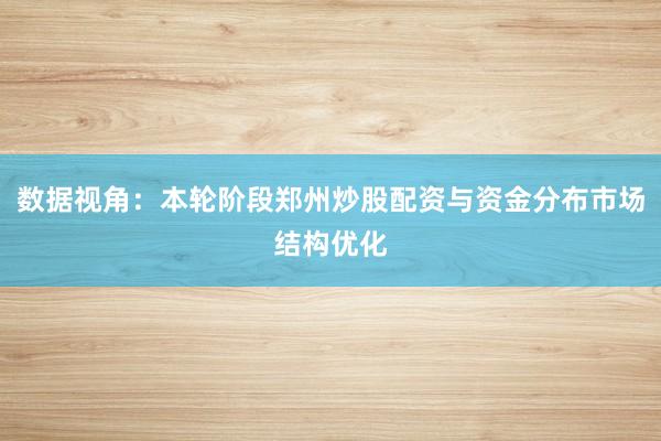 数据视角:本轮阶段郑州炒股配资与资金分布市场结构优化