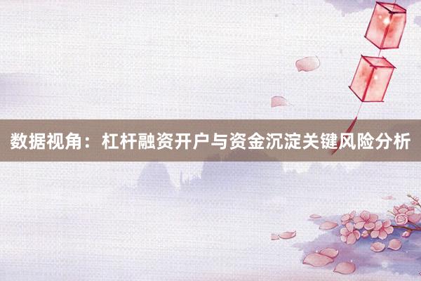 数据视角：杠杆融资开户与资金沉淀关键风险分析