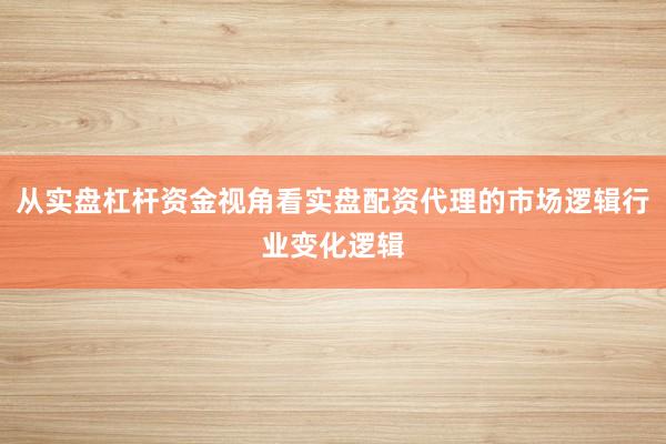 从实盘杠杆资金视角看实盘配资代理的市场逻辑行业变化逻辑