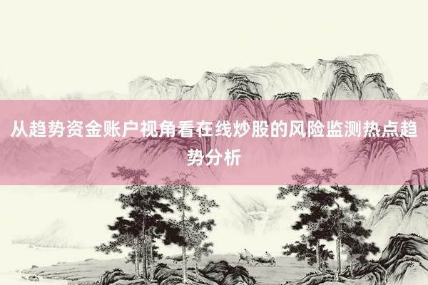 从趋势资金账户视角看在线炒股的风险监测热点趋势分析