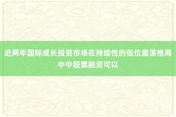 近两年国际成长投资市场在持续性的低位震荡格局中中股票融资可以