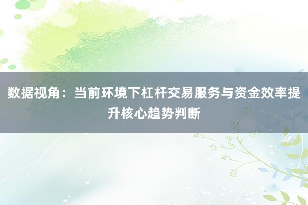 数据视角：当前环境下杠杆交易服务与资金效率提升核心趋势判断