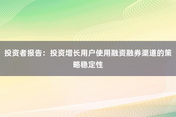 投资者报告：投资增长用户使用融资融券渠道的策略稳定性