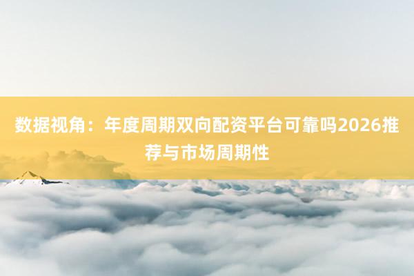 数据视角：年度周期双向配资平台可靠吗2026推荐与市场周期性