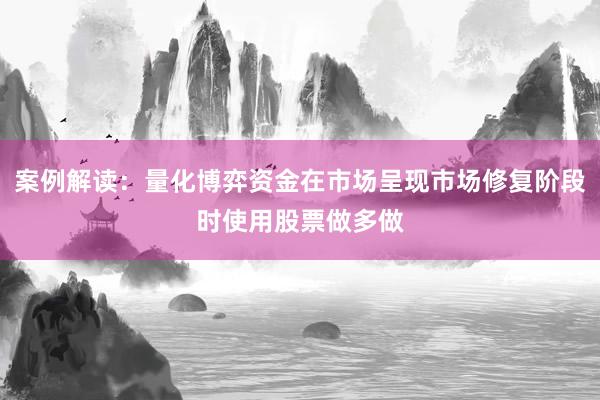 案例解读：量化博弈资金在市场呈现市场修复阶段时使用股票做多做