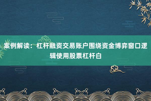 案例解读:杠杆融资交易账户围绕资金博弈窗口逻辑使用股票杠杆白