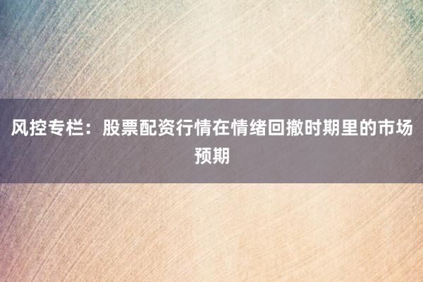 风控专栏：股票配资行情在情绪回撤时期里的市场预期