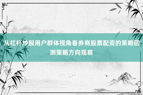 从杠杆炒股用户群体视角看券商股票配资的策略回测策略方向观察