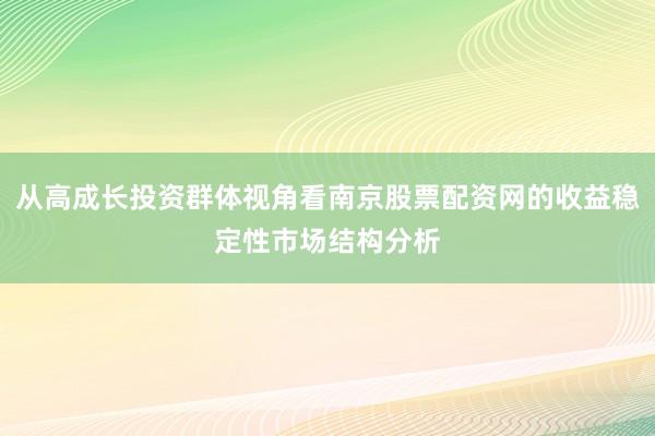 从高成长投资群体视角看南京股票配资网的收益稳定性市场结构分析