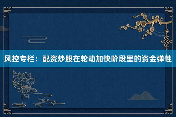风控专栏：配资炒股在轮动加快阶段里的资金弹性