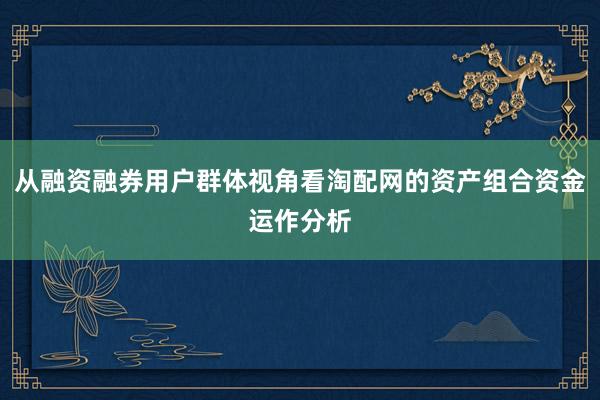 从融资融券用户群体视角看淘配网的资产组合资金运作分析
