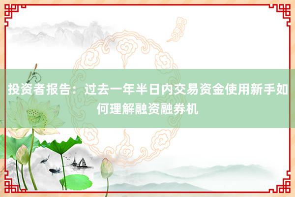 投资者报告：过去一年半日内交易资金使用新手如何理解融资融券机
