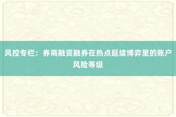 风控专栏：券商融资融券在热点延续博弈里的账户风险等级