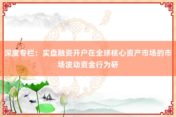 深度专栏：实盘融资开户在全球核心资产市场的市场波动资金行为研