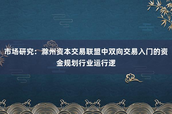 市场研究：滁州资本交易联盟中双向交易入门的资金规划行业运行逻