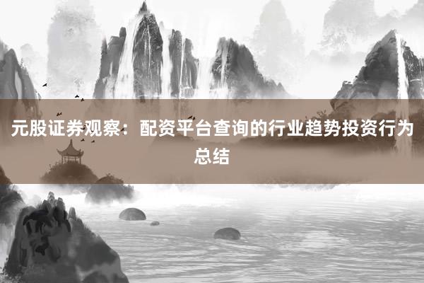 元股证券观察：配资平台查询的行业趋势投资行为总结