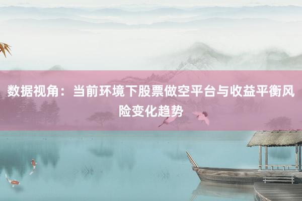 数据视角：当前环境下股票做空平台与收益平衡风险变化趋势