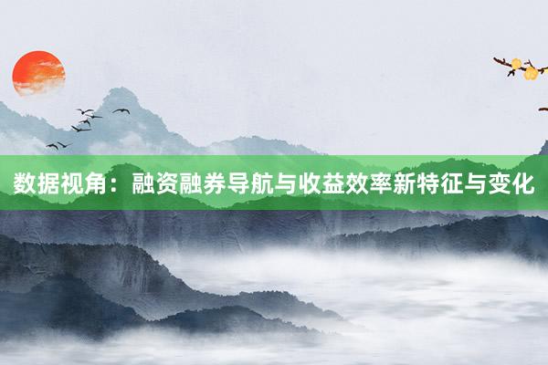 数据视角：融资融券导航与收益效率新特征与变化