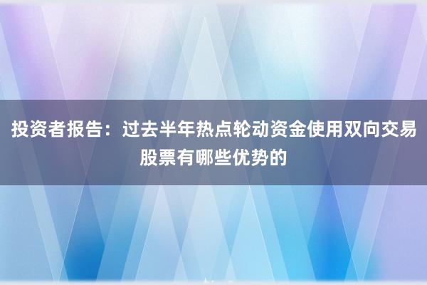 投资者报告：过去半年热点轮动资金使用双向交易股票有哪些优势的