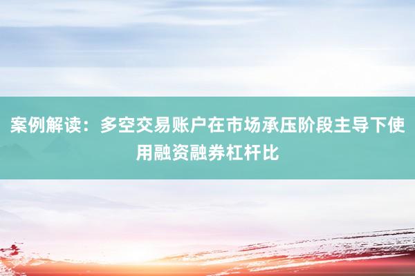 案例解读：多空交易账户在市场承压阶段主导下使用融资融券杠杆比