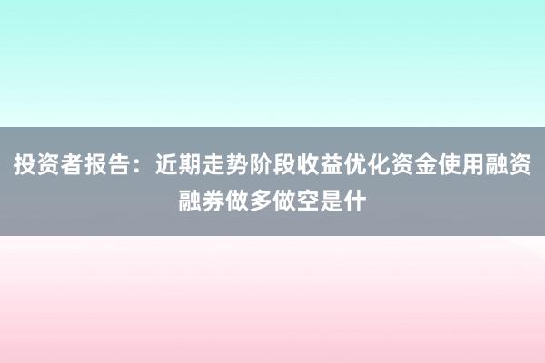 投资者报告：近期走势阶段收益优化资金使用融资融券做多做空是什