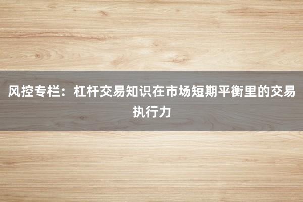 风控专栏：杠杆交易知识在市场短期平衡里的交易执行力