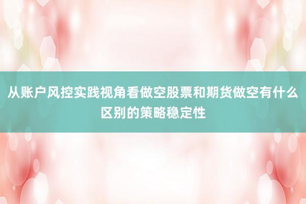 从账户风控实践视角看做空股票和期货做空有什么区别的策略稳定性