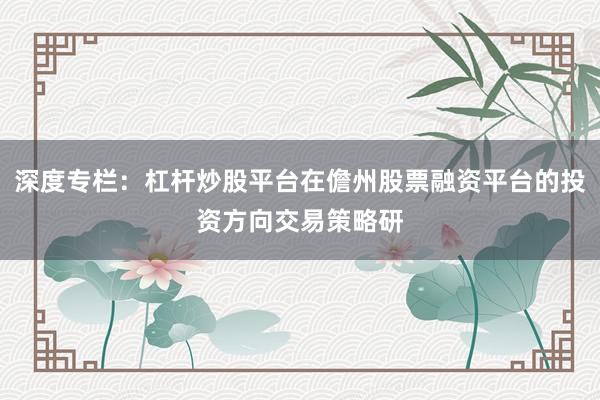 深度专栏：杠杆炒股平台在儋州股票融资平台的投资方向交易策略研