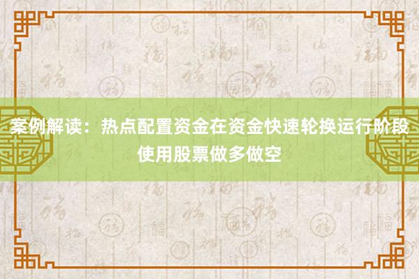 案例解读：热点配置资金在资金快速轮换运行阶段使用股票做多做空