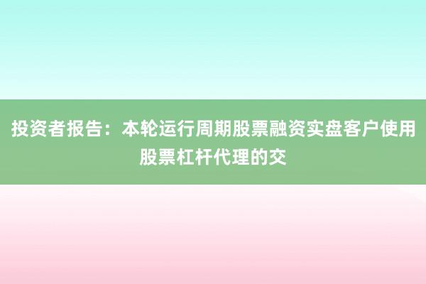 投资者报告：本轮运行周期股票融资实盘客户使用股票杠杆代理的交