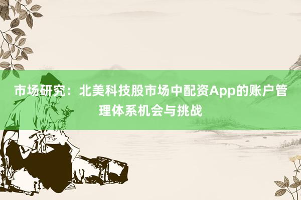 市场研究：北美科技股市场中配资App的账户管理体系机会与挑战