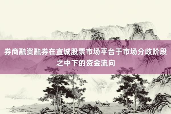 券商融资融券在宣城股票市场平台于市场分歧阶段之中下的资金流向