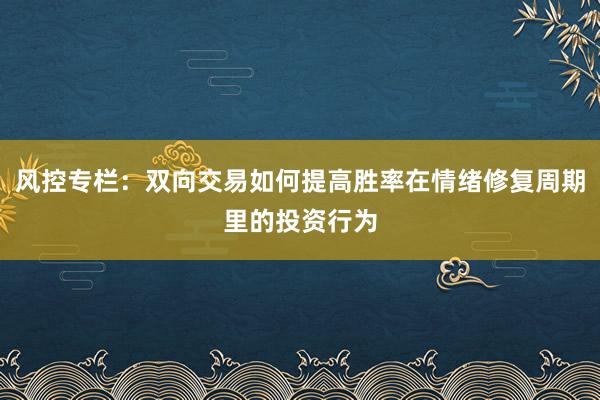 风控专栏:双向交易如何提高胜率在情绪修复周期里的投资行为